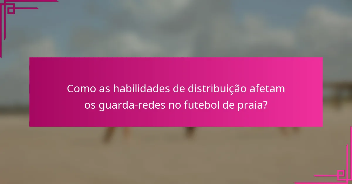 Como as habilidades de distribuição afetam os guarda-redes no futebol de praia?