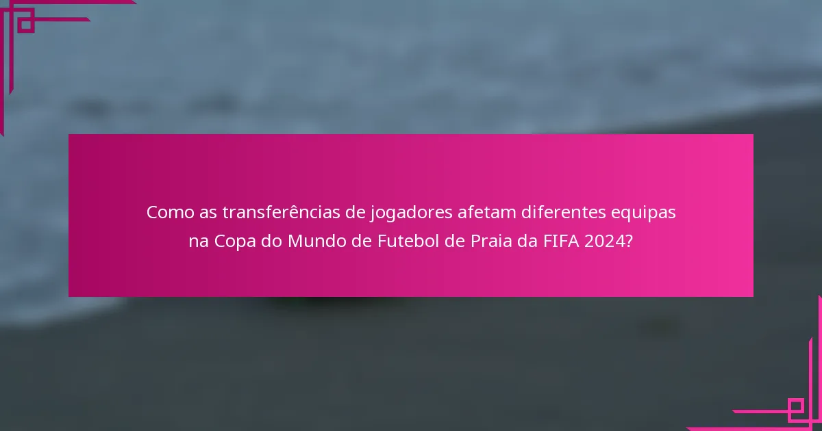 Como as transferências de jogadores afetam diferentes equipas na Copa do Mundo de Futebol de Praia da FIFA 2024?