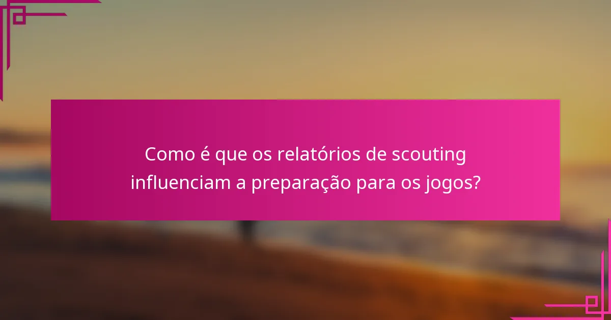 Como é que os relatórios de scouting influenciam a preparação para os jogos?