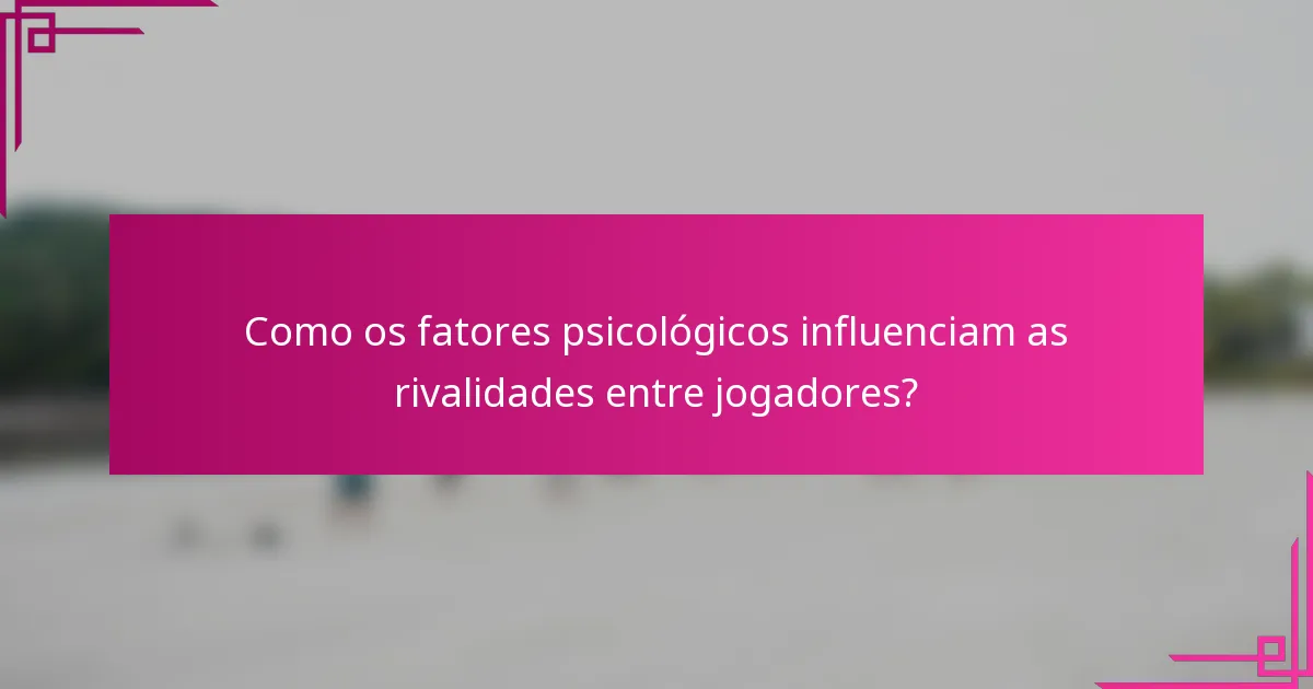 Como os fatores psicológicos influenciam as rivalidades entre jogadores?