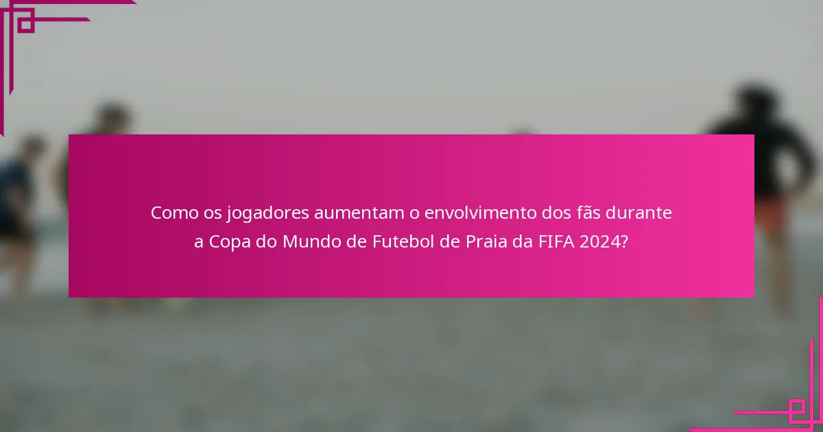 Como os jogadores aumentam o envolvimento dos fãs durante a Copa do Mundo de Futebol de Praia da FIFA 2024?