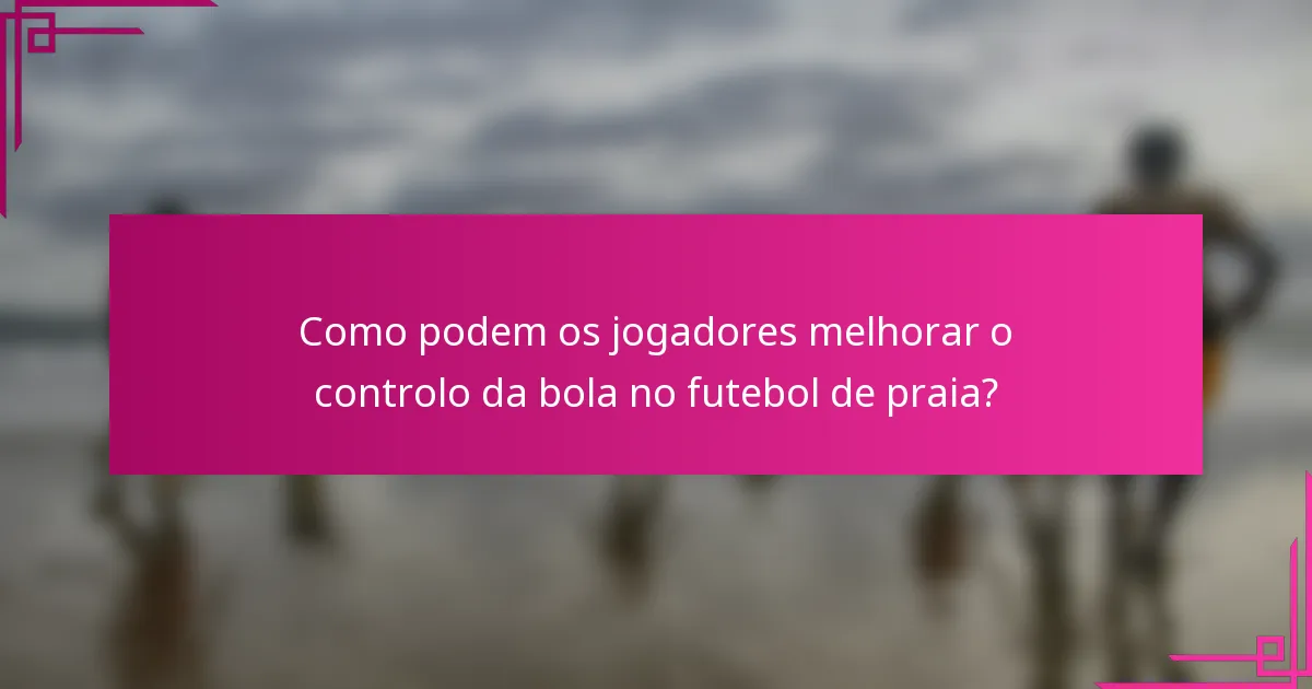 Como podem os jogadores melhorar o controlo da bola no futebol de praia?