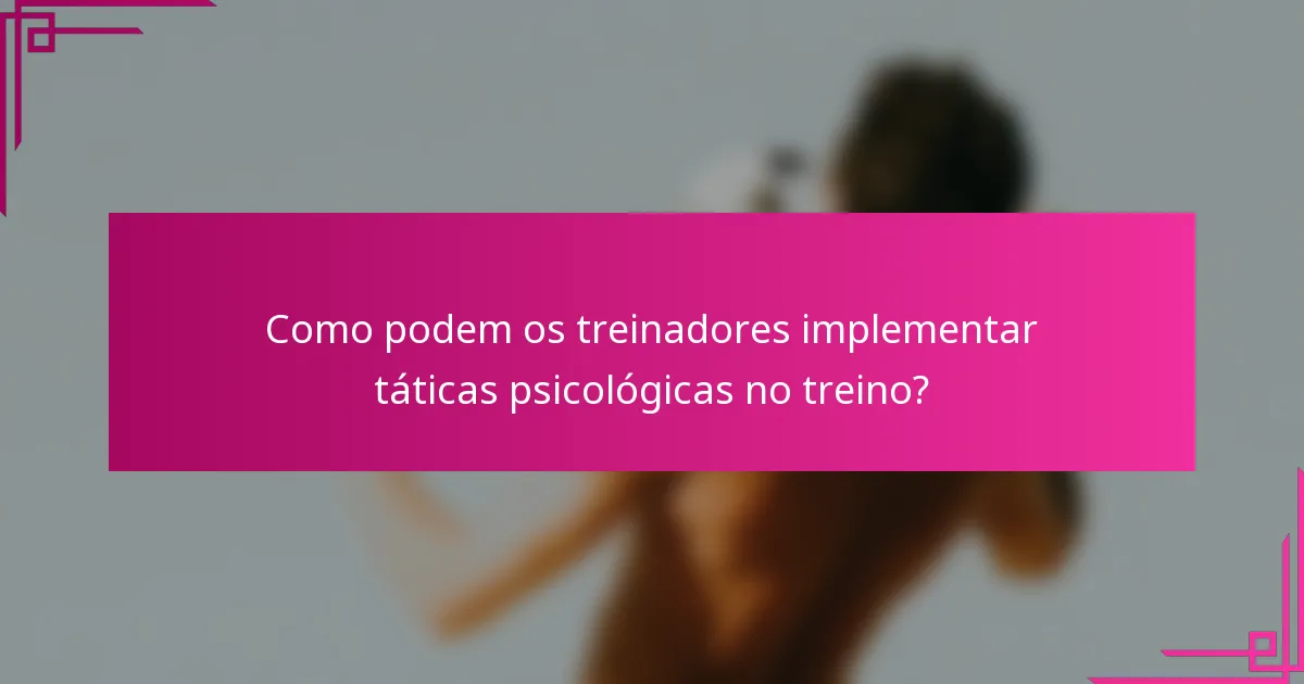 Como podem os treinadores implementar táticas psicológicas no treino?
