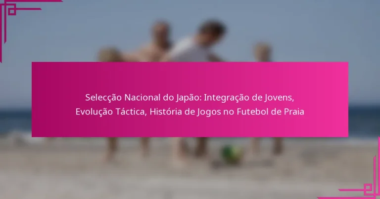 Selecção Nacional do Japão: Integração de Jovens, Evolução Táctica, História de Jogos no Futebol de Praia