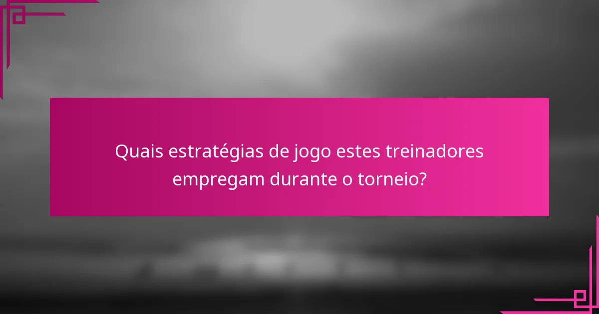 Quais estratégias de jogo estes treinadores empregam durante o torneio?