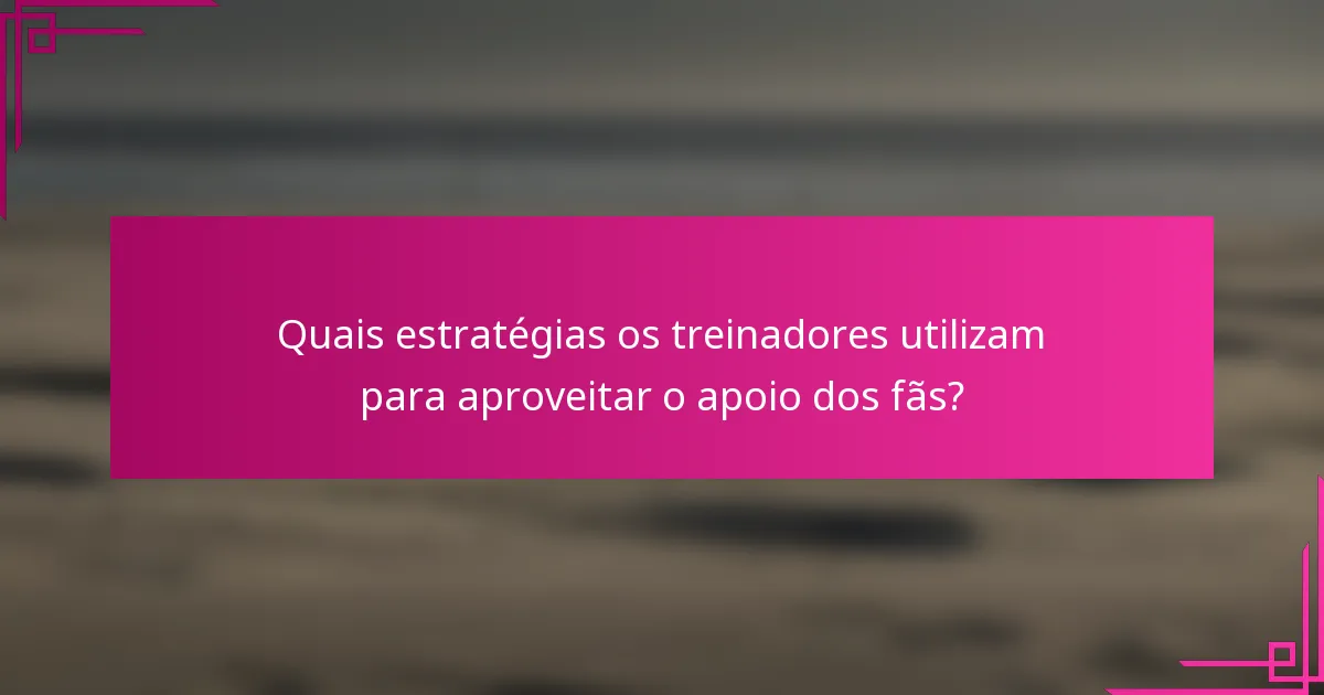 Quais estratégias os treinadores utilizam para aproveitar o apoio dos fãs?