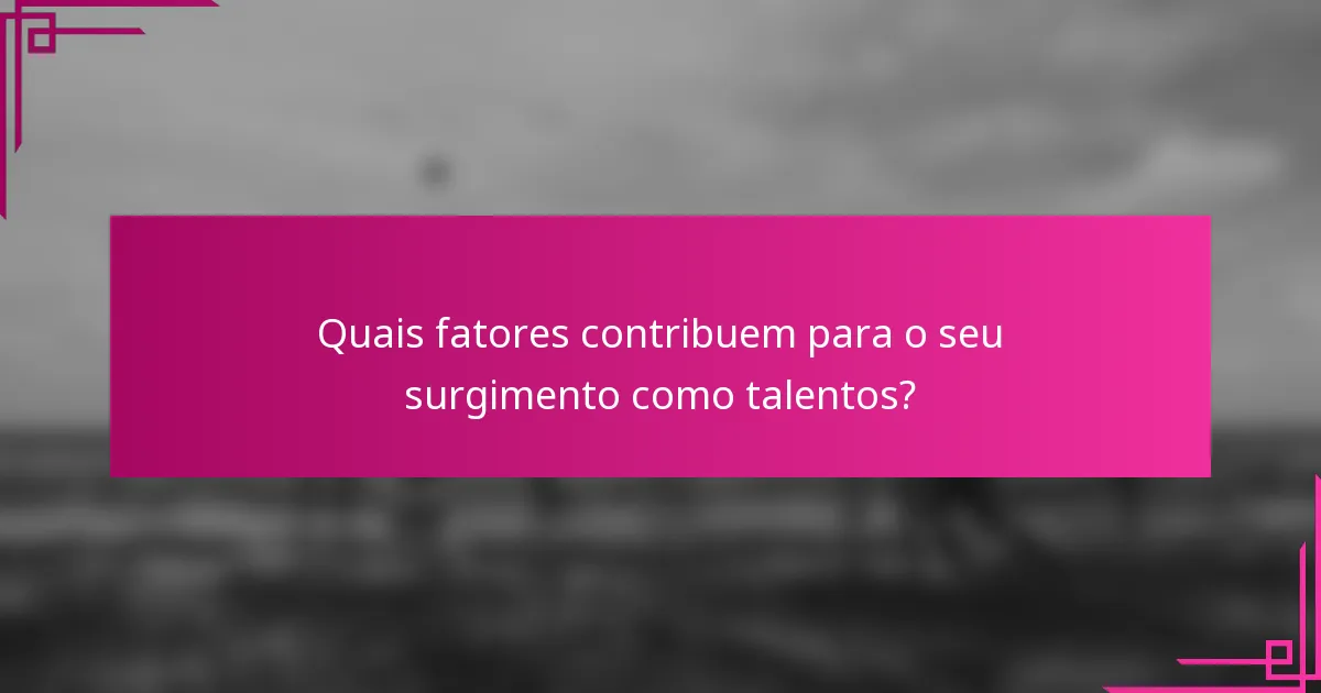 Quais fatores contribuem para o seu surgimento como talentos?