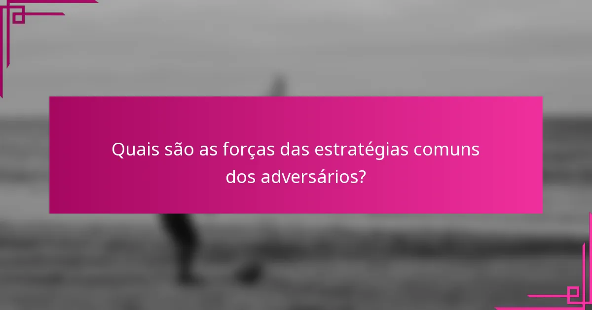 Quais são as forças das estratégias comuns dos adversários?