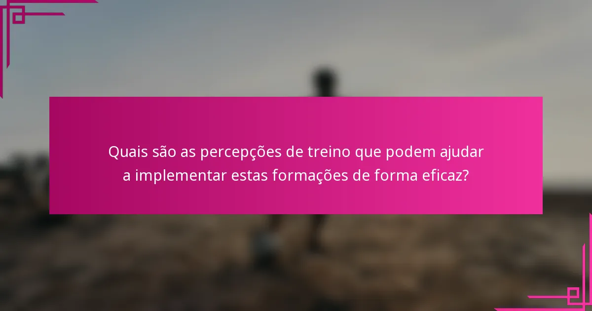 Quais são as percepções de treino que podem ajudar a implementar estas formações de forma eficaz?