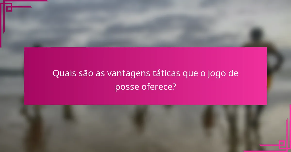 Quais são as vantagens táticas que o jogo de posse oferece?