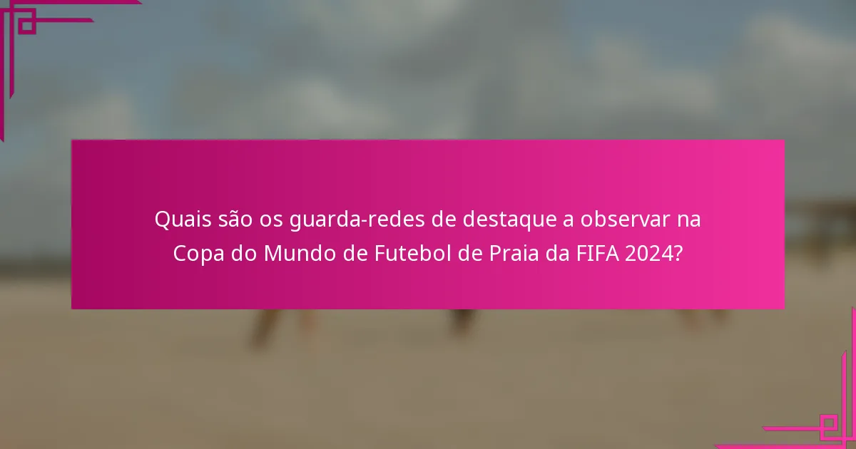 Quais são os guarda-redes de destaque a observar na Copa do Mundo de Futebol de Praia da FIFA 2024?