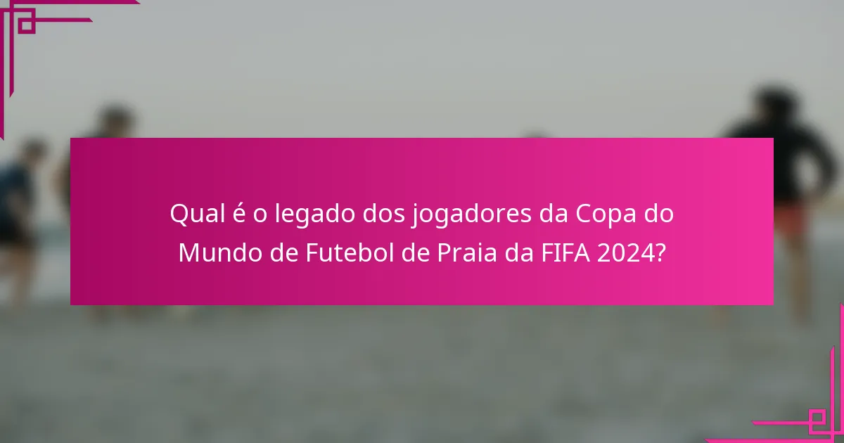 Qual é o legado dos jogadores da Copa do Mundo de Futebol de Praia da FIFA 2024?