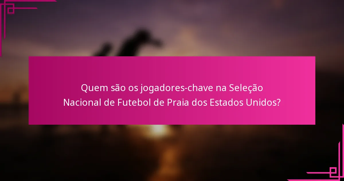 Quem são os jogadores-chave na Seleção Nacional de Futebol de Praia dos Estados Unidos?
